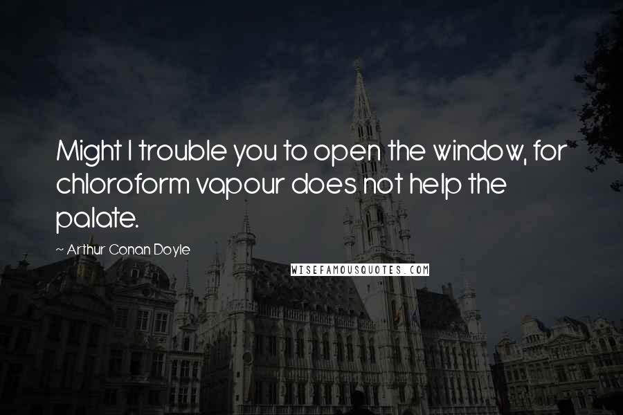 Arthur Conan Doyle Quotes: Might I trouble you to open the window, for chloroform vapour does not help the palate.