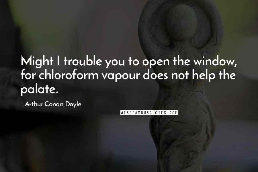 Arthur Conan Doyle Quotes: Might I trouble you to open the window, for chloroform vapour does not help the palate.
