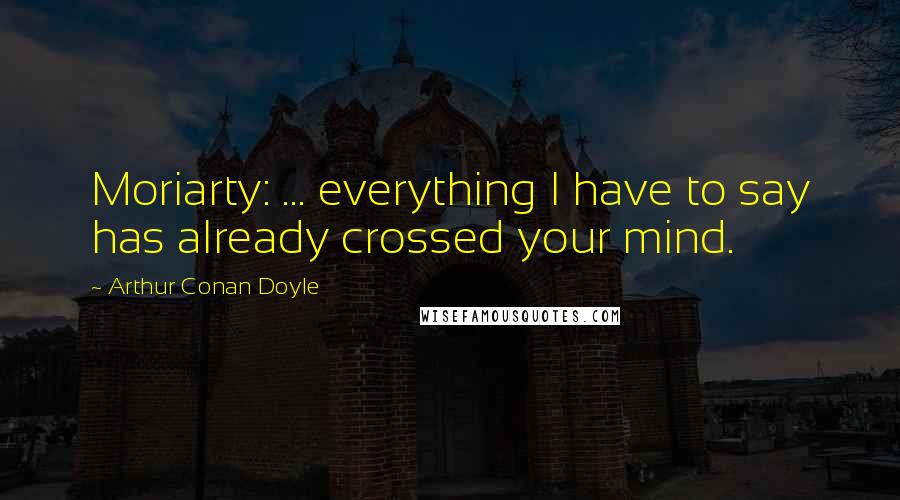 Arthur Conan Doyle Quotes: Moriarty: ... everything I have to say has already crossed your mind.