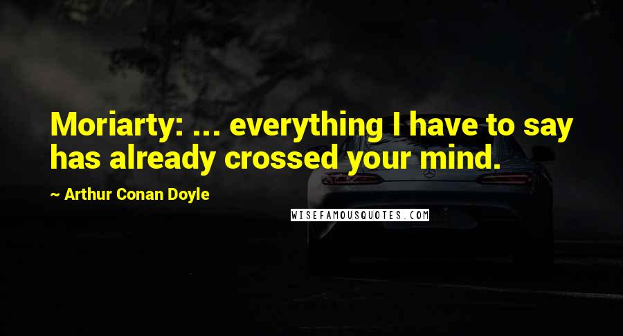 Arthur Conan Doyle Quotes: Moriarty: ... everything I have to say has already crossed your mind.