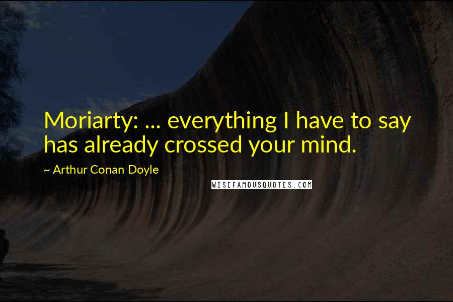 Arthur Conan Doyle Quotes: Moriarty: ... everything I have to say has already crossed your mind.