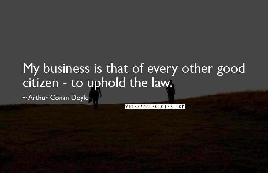 Arthur Conan Doyle Quotes: My business is that of every other good citizen - to uphold the law.