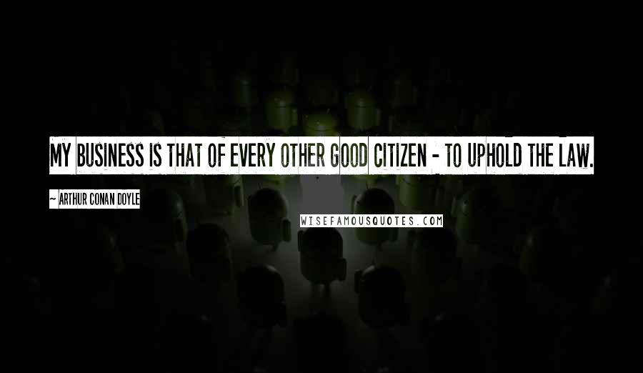 Arthur Conan Doyle Quotes: My business is that of every other good citizen - to uphold the law.