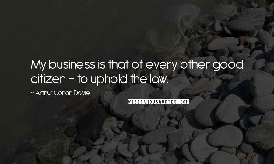 Arthur Conan Doyle Quotes: My business is that of every other good citizen - to uphold the law.