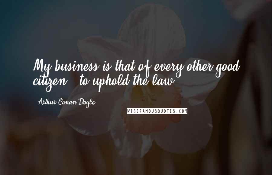 Arthur Conan Doyle Quotes: My business is that of every other good citizen - to uphold the law.