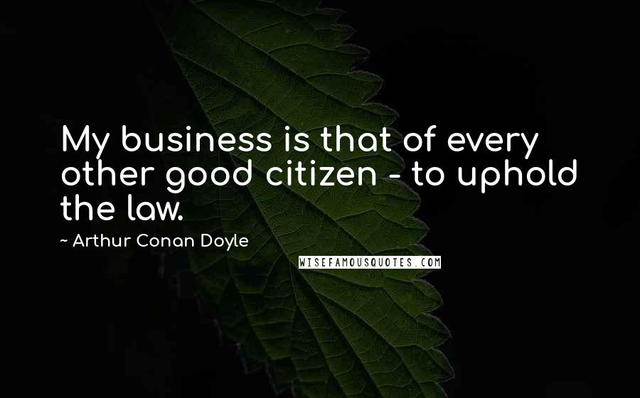 Arthur Conan Doyle Quotes: My business is that of every other good citizen - to uphold the law.