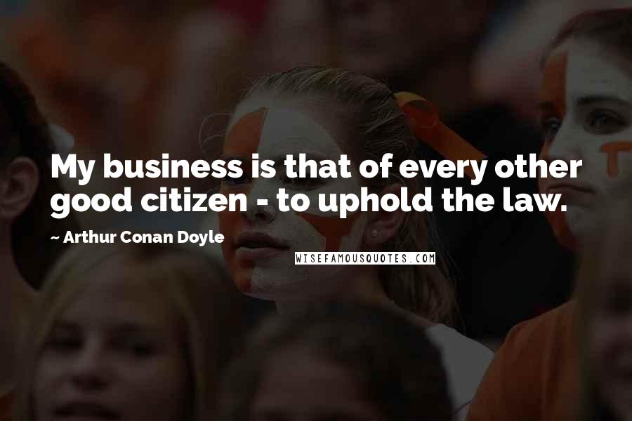 Arthur Conan Doyle Quotes: My business is that of every other good citizen - to uphold the law.