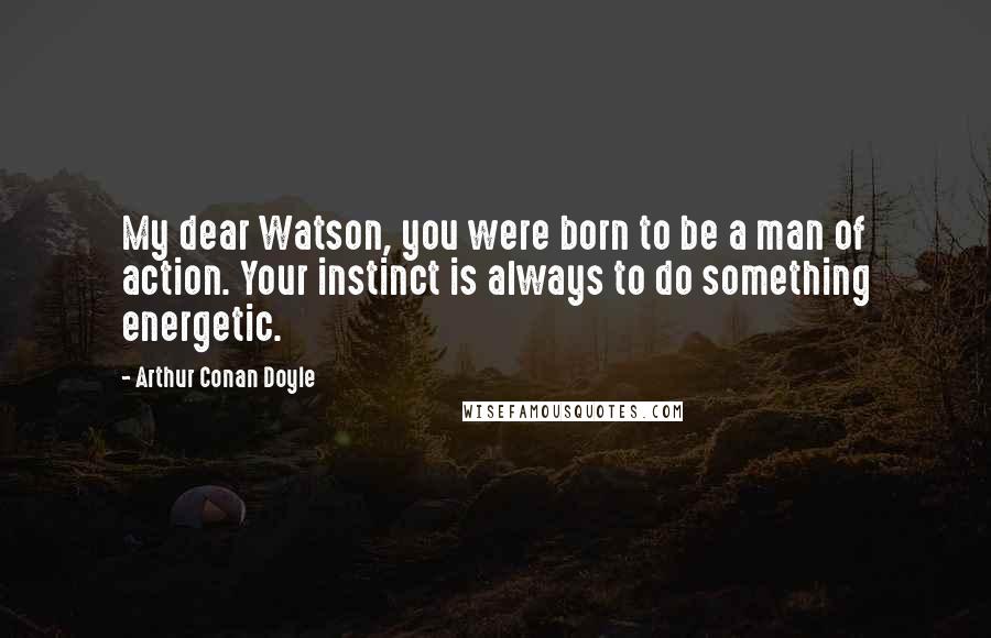 Arthur Conan Doyle Quotes: My dear Watson, you were born to be a man of action. Your instinct is always to do something energetic.