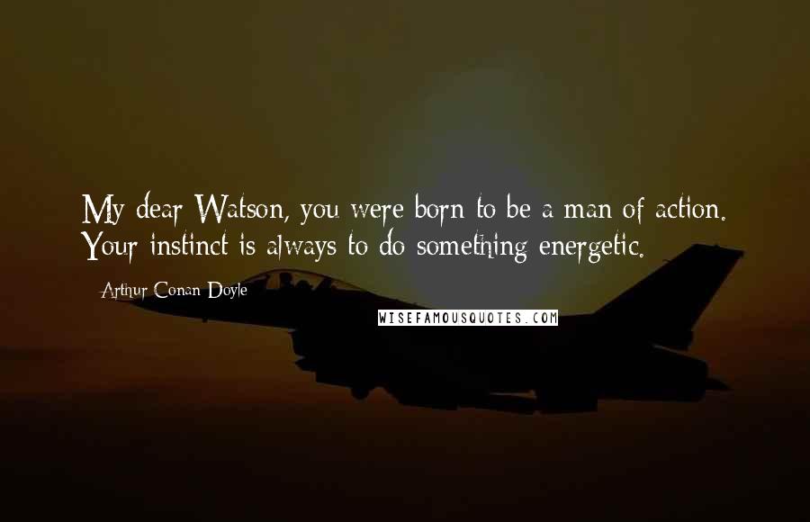 Arthur Conan Doyle Quotes: My dear Watson, you were born to be a man of action. Your instinct is always to do something energetic.