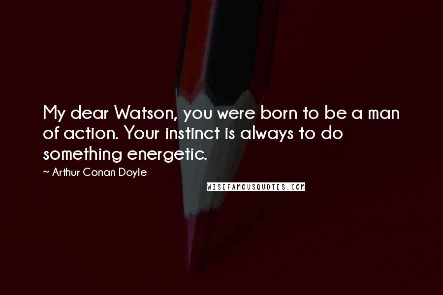 Arthur Conan Doyle Quotes: My dear Watson, you were born to be a man of action. Your instinct is always to do something energetic.