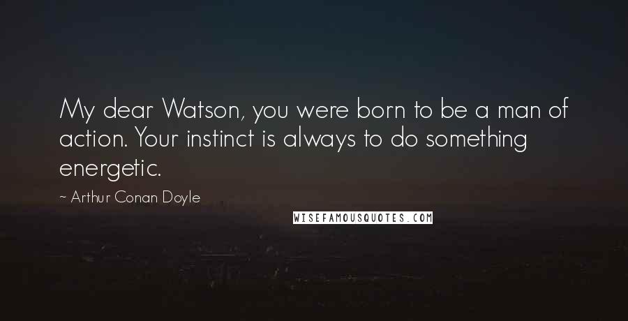 Arthur Conan Doyle Quotes: My dear Watson, you were born to be a man of action. Your instinct is always to do something energetic.