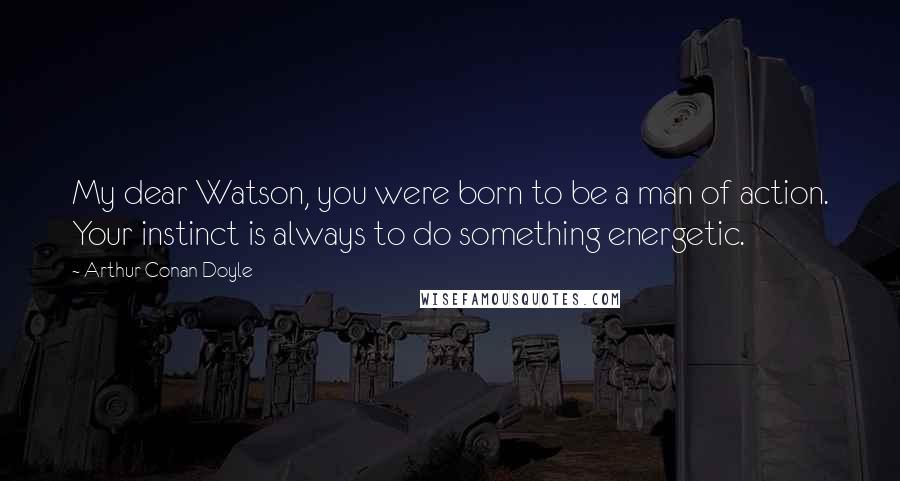 Arthur Conan Doyle Quotes: My dear Watson, you were born to be a man of action. Your instinct is always to do something energetic.