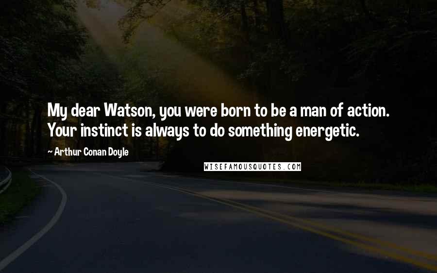 Arthur Conan Doyle Quotes: My dear Watson, you were born to be a man of action. Your instinct is always to do something energetic.