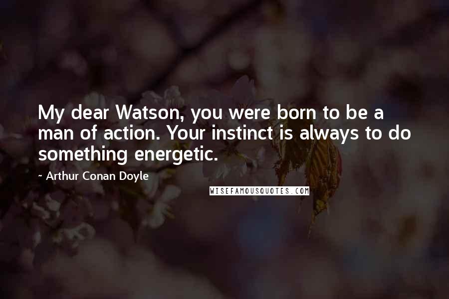 Arthur Conan Doyle Quotes: My dear Watson, you were born to be a man of action. Your instinct is always to do something energetic.