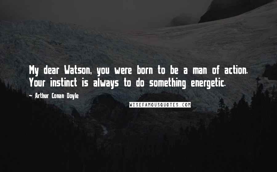 Arthur Conan Doyle Quotes: My dear Watson, you were born to be a man of action. Your instinct is always to do something energetic.