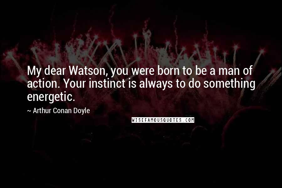 Arthur Conan Doyle Quotes: My dear Watson, you were born to be a man of action. Your instinct is always to do something energetic.