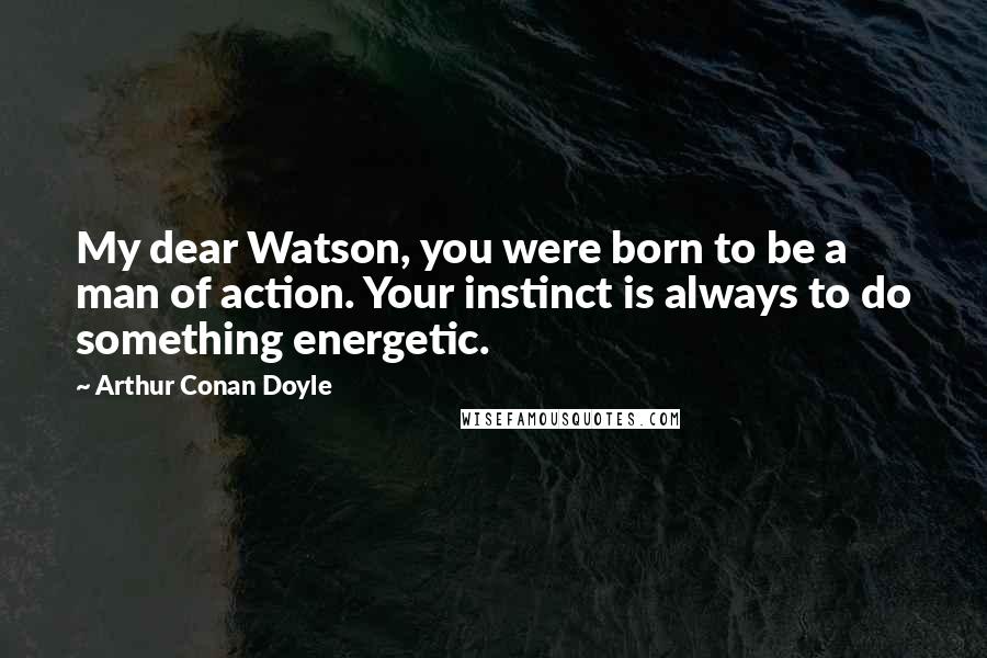 Arthur Conan Doyle Quotes: My dear Watson, you were born to be a man of action. Your instinct is always to do something energetic.