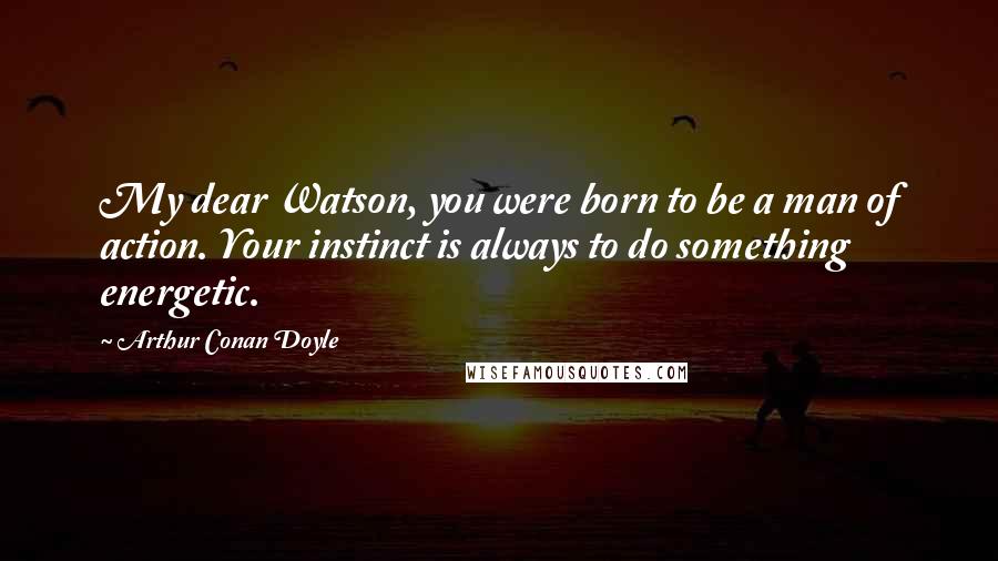 Arthur Conan Doyle Quotes: My dear Watson, you were born to be a man of action. Your instinct is always to do something energetic.