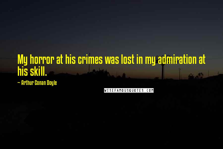 Arthur Conan Doyle Quotes: My horror at his crimes was lost in my admiration at his skill.