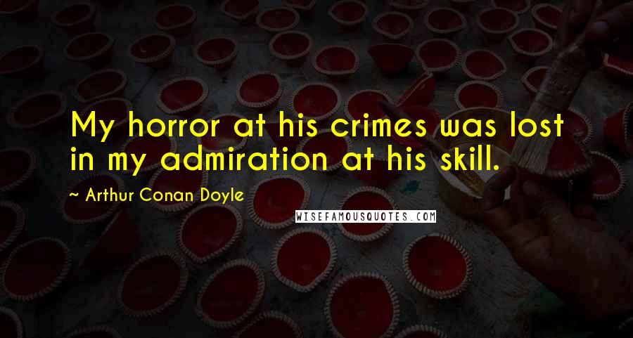 Arthur Conan Doyle Quotes: My horror at his crimes was lost in my admiration at his skill.
