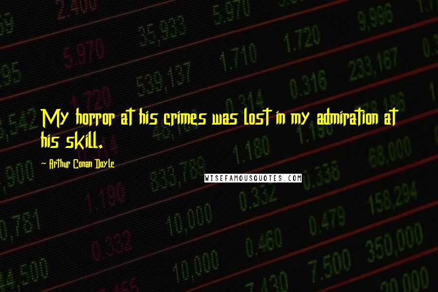 Arthur Conan Doyle Quotes: My horror at his crimes was lost in my admiration at his skill.