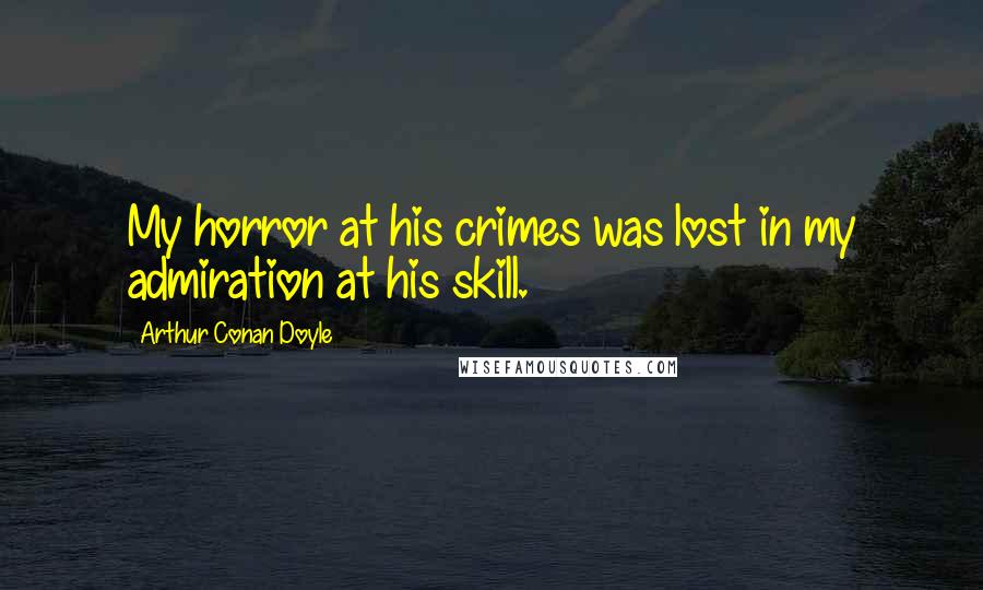 Arthur Conan Doyle Quotes: My horror at his crimes was lost in my admiration at his skill.