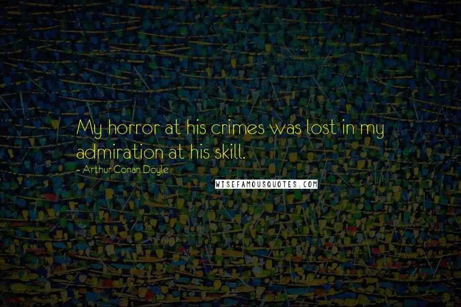 Arthur Conan Doyle Quotes: My horror at his crimes was lost in my admiration at his skill.