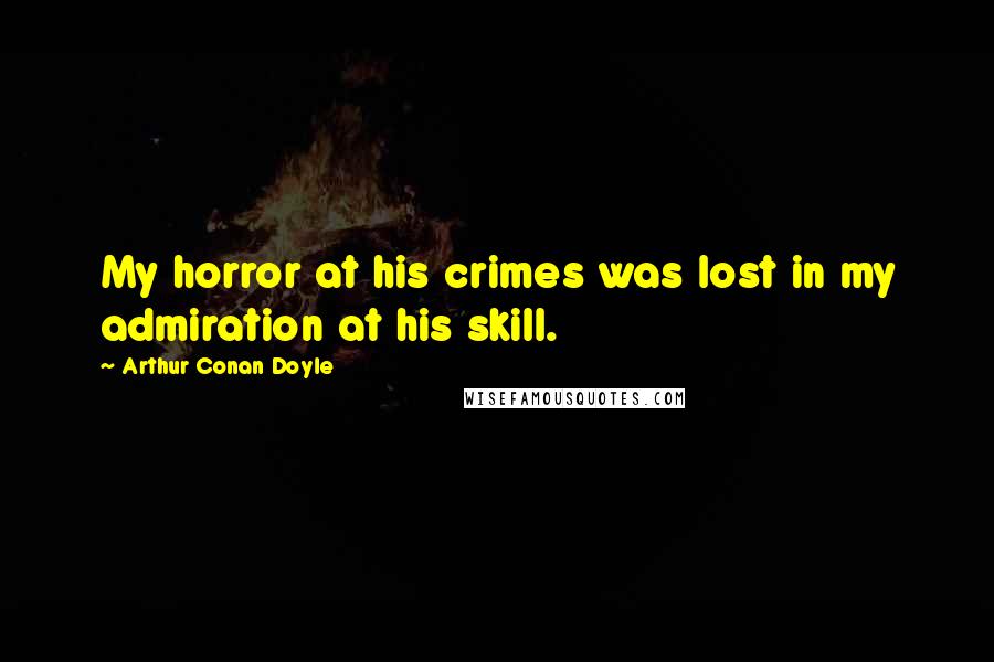 Arthur Conan Doyle Quotes: My horror at his crimes was lost in my admiration at his skill.