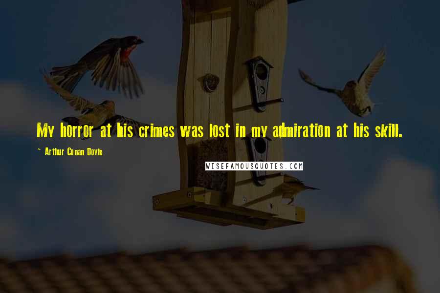 Arthur Conan Doyle Quotes: My horror at his crimes was lost in my admiration at his skill.