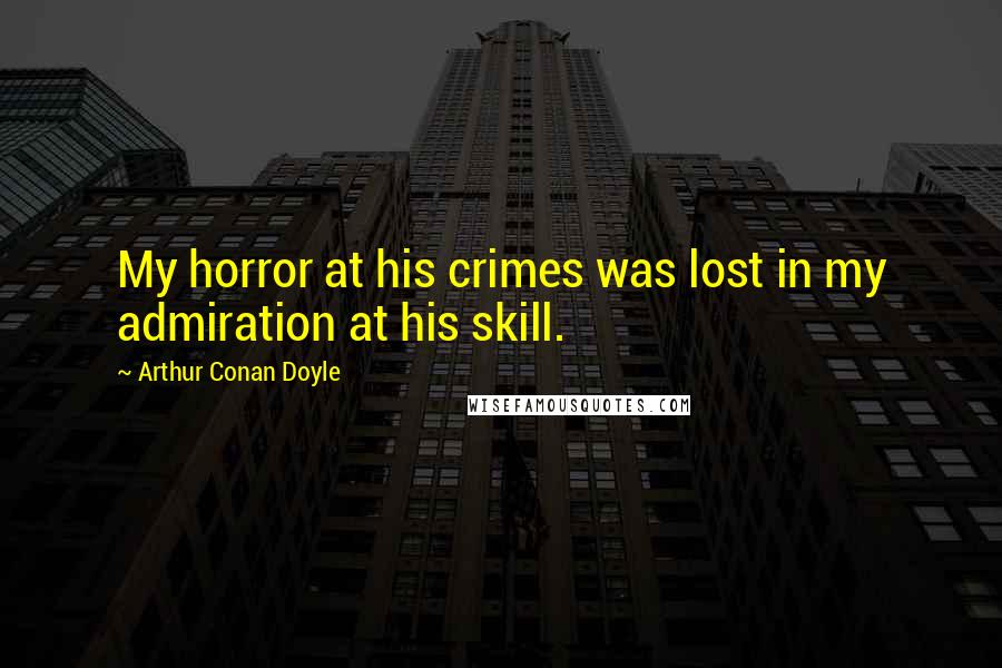 Arthur Conan Doyle Quotes: My horror at his crimes was lost in my admiration at his skill.