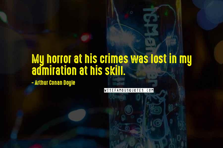 Arthur Conan Doyle Quotes: My horror at his crimes was lost in my admiration at his skill.