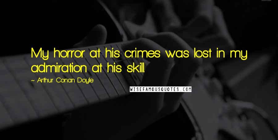 Arthur Conan Doyle Quotes: My horror at his crimes was lost in my admiration at his skill.