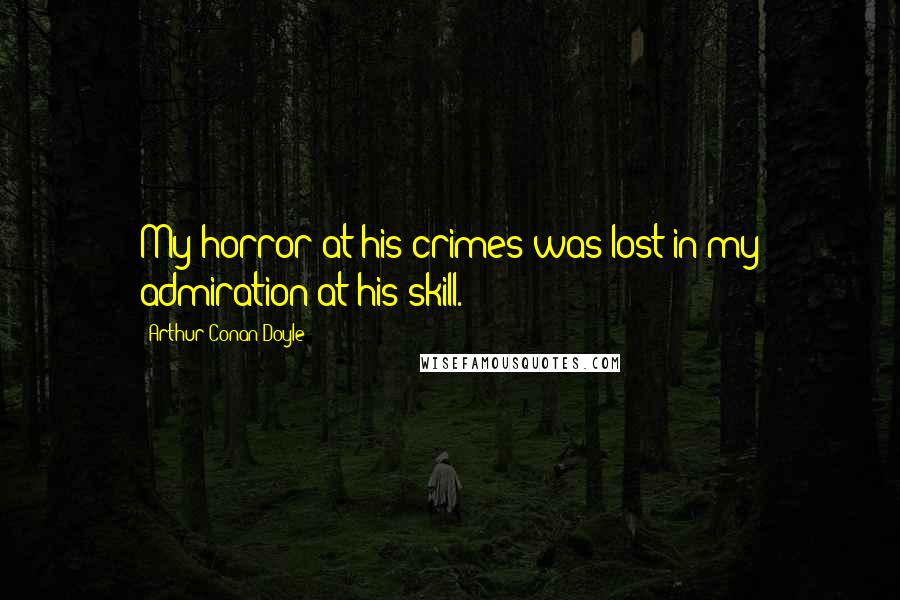 Arthur Conan Doyle Quotes: My horror at his crimes was lost in my admiration at his skill.