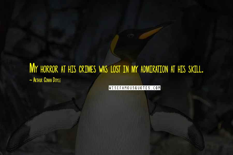 Arthur Conan Doyle Quotes: My horror at his crimes was lost in my admiration at his skill.