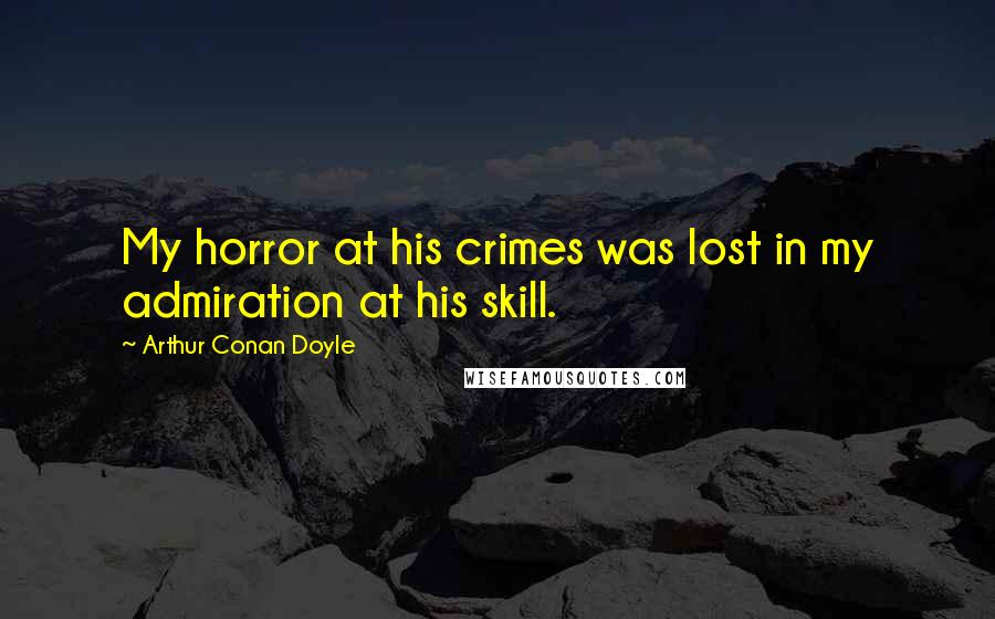 Arthur Conan Doyle Quotes: My horror at his crimes was lost in my admiration at his skill.