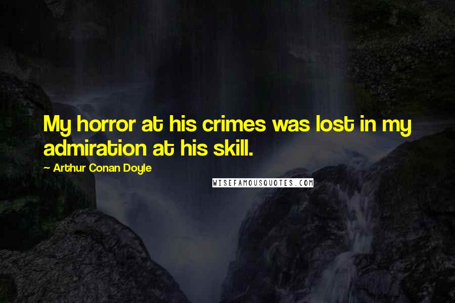 Arthur Conan Doyle Quotes: My horror at his crimes was lost in my admiration at his skill.