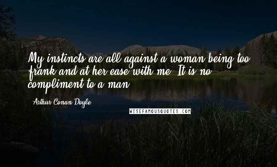 Arthur Conan Doyle Quotes: My instincts are all against a woman being too frank and at her ease with me. It is no compliment to a man.