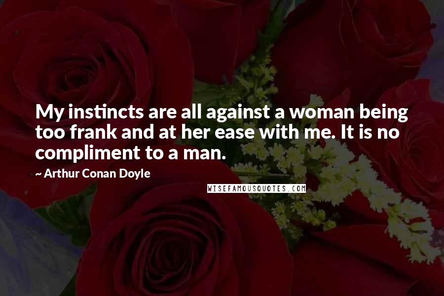 Arthur Conan Doyle Quotes: My instincts are all against a woman being too frank and at her ease with me. It is no compliment to a man.