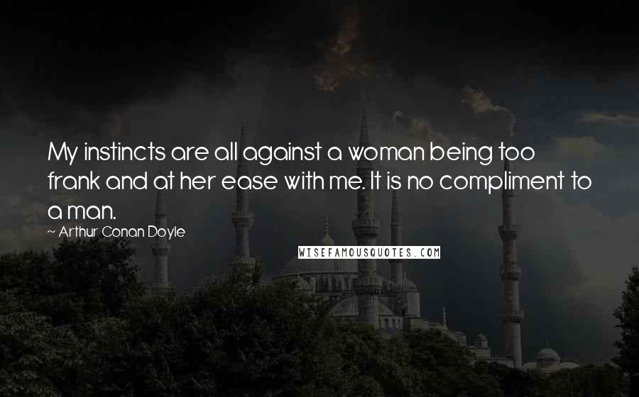 Arthur Conan Doyle Quotes: My instincts are all against a woman being too frank and at her ease with me. It is no compliment to a man.