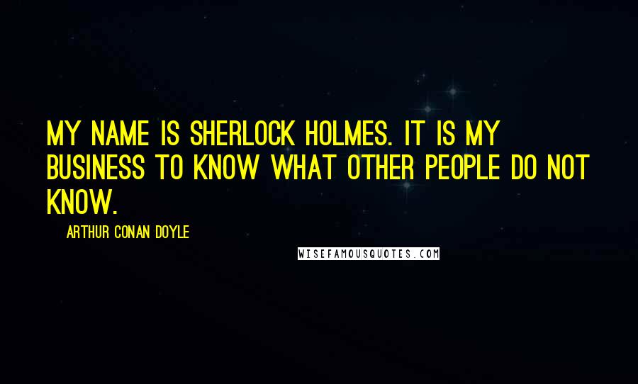 Arthur Conan Doyle Quotes: My name is Sherlock Holmes. It is my business to know what other people do not know.