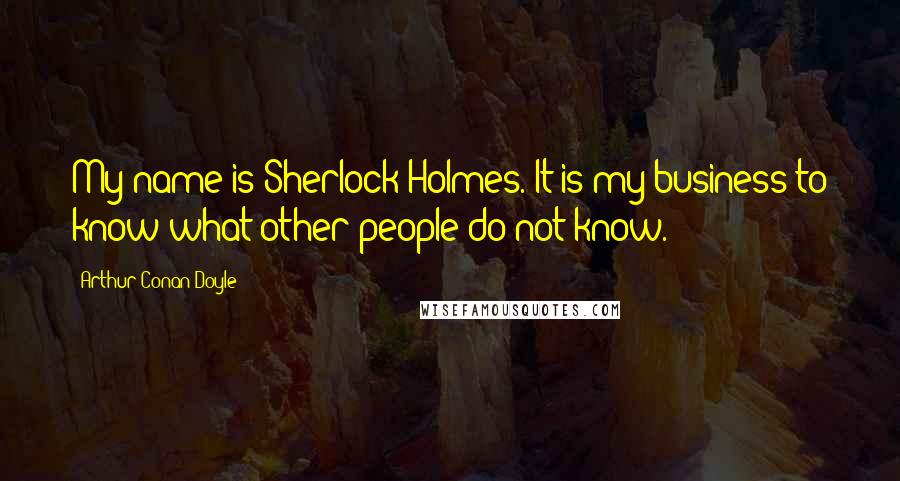 Arthur Conan Doyle Quotes: My name is Sherlock Holmes. It is my business to know what other people do not know.