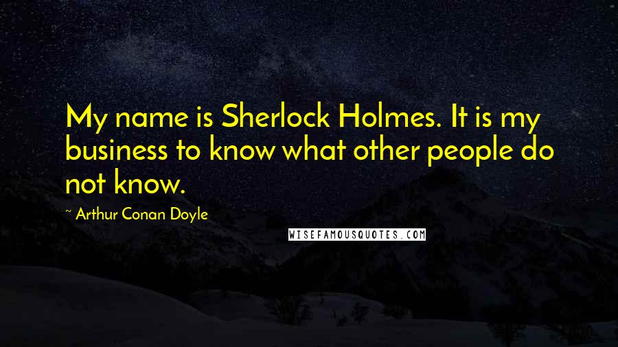 Arthur Conan Doyle Quotes: My name is Sherlock Holmes. It is my business to know what other people do not know.