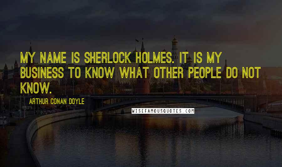 Arthur Conan Doyle Quotes: My name is Sherlock Holmes. It is my business to know what other people do not know.