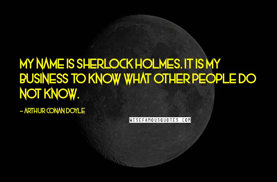 Arthur Conan Doyle Quotes: My name is Sherlock Holmes. It is my business to know what other people do not know.