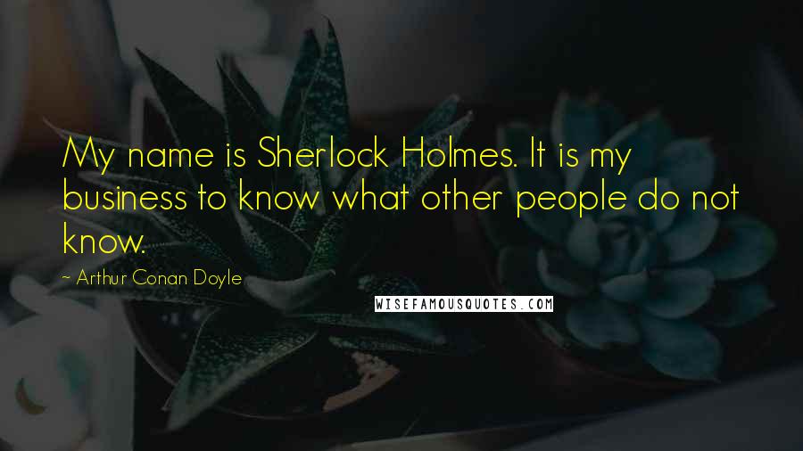 Arthur Conan Doyle Quotes: My name is Sherlock Holmes. It is my business to know what other people do not know.