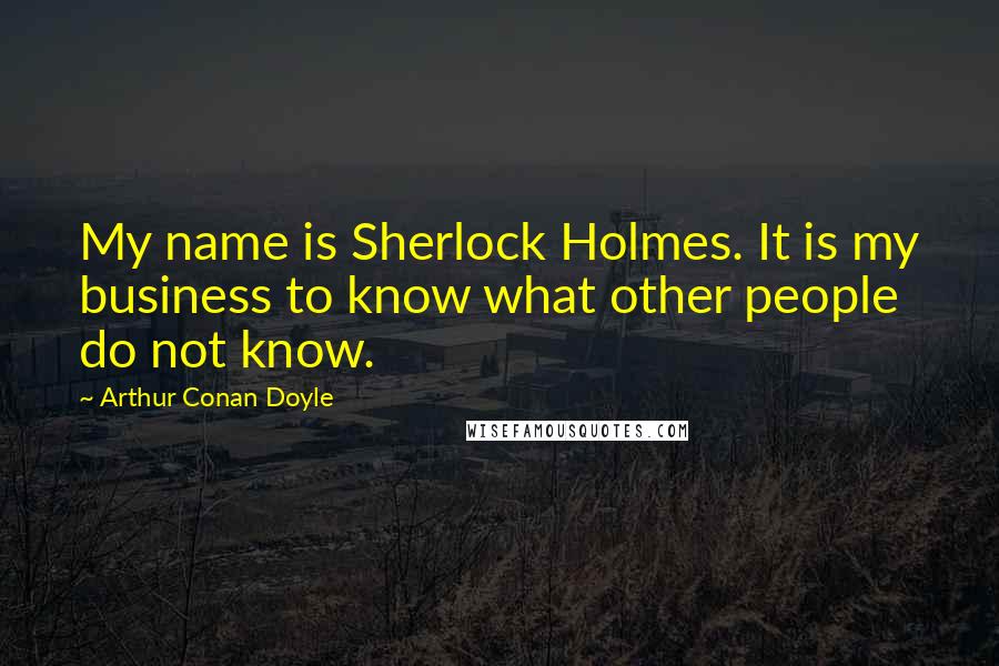 Arthur Conan Doyle Quotes: My name is Sherlock Holmes. It is my business to know what other people do not know.