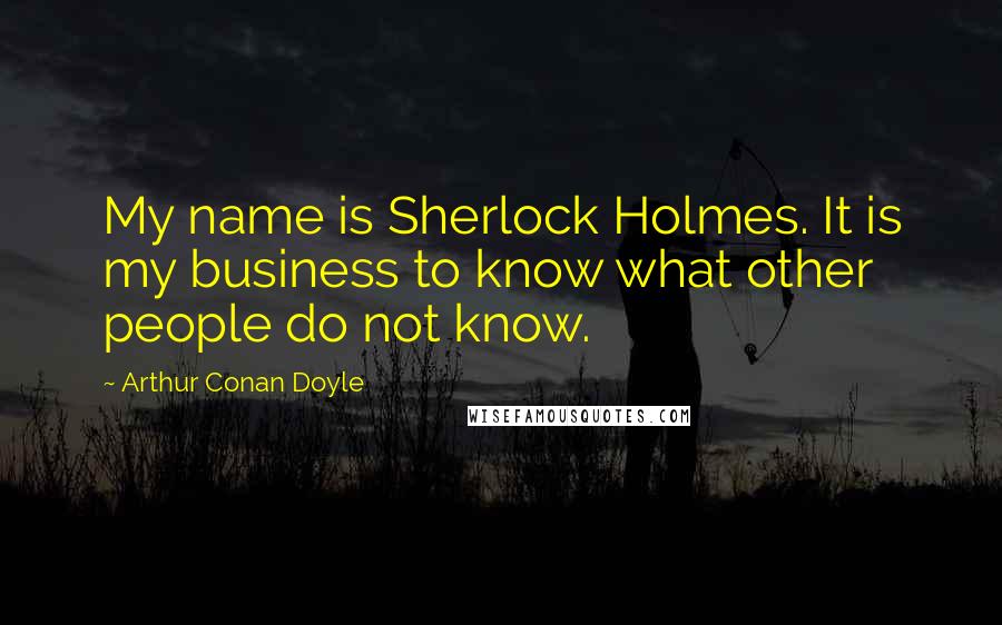 Arthur Conan Doyle Quotes: My name is Sherlock Holmes. It is my business to know what other people do not know.