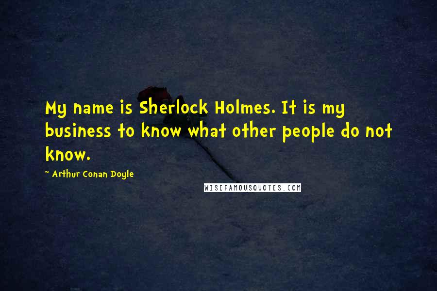 Arthur Conan Doyle Quotes: My name is Sherlock Holmes. It is my business to know what other people do not know.