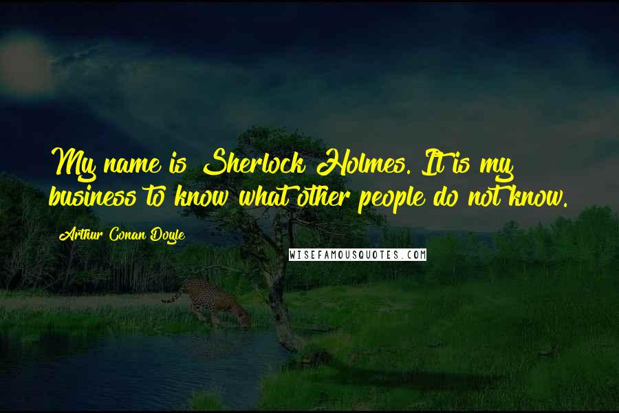 Arthur Conan Doyle Quotes: My name is Sherlock Holmes. It is my business to know what other people do not know.