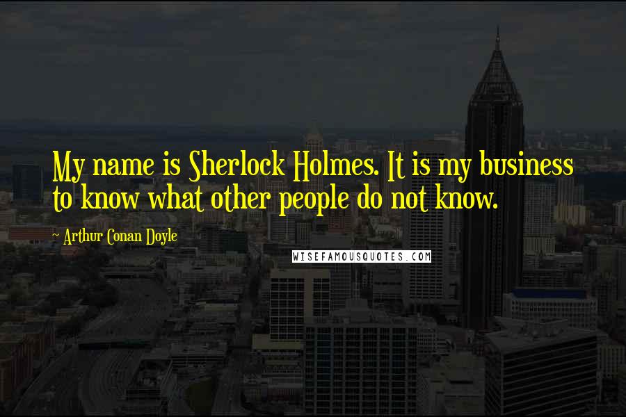 Arthur Conan Doyle Quotes: My name is Sherlock Holmes. It is my business to know what other people do not know.